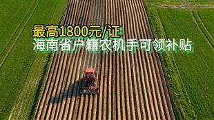 最高1800元/證：海南戶籍農(nóng)機(jī)手可領(lǐng)補(bǔ)貼